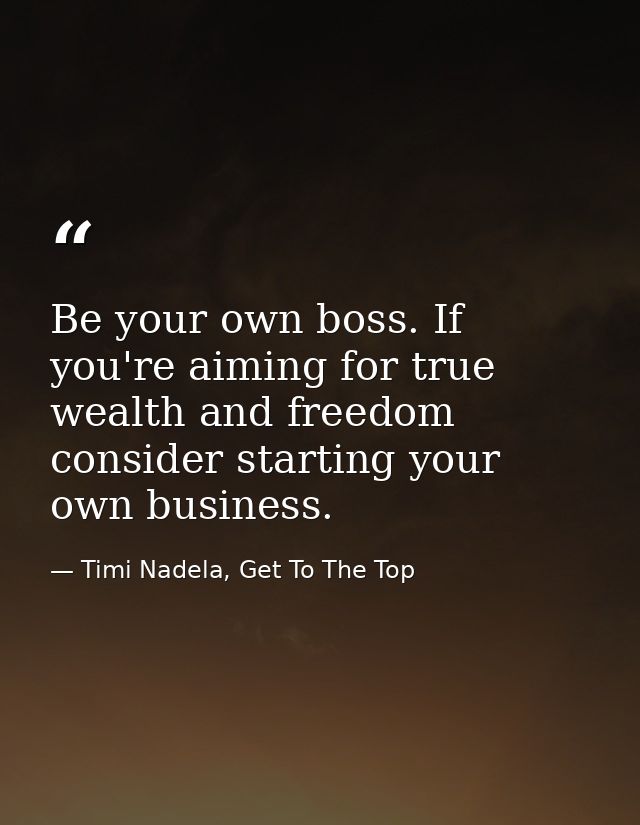 Be your own boss. If you're aiming for true wealth and freedom consider starting your own business. — Timi Nadela, Get To The Top