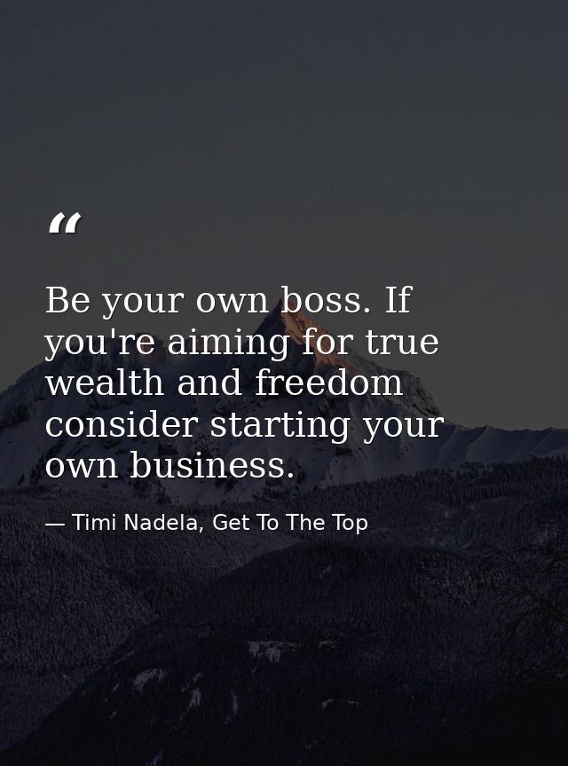 Be your own boss. If you're aiming for true wealth and freedom consider starting your own business. — Timi Nadela, Get To The Top