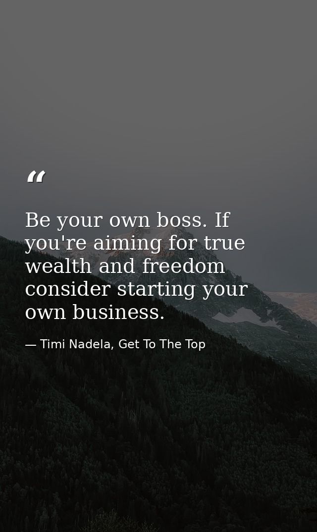 Be your own boss. If you're aiming for true wealth and freedom consider starting your own business. — Timi Nadela, Get To The Top