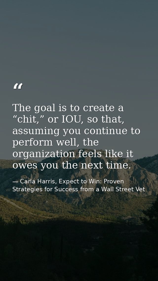 The goal is to create a “chit,” or IOU, so that, assuming you continue to perform well, the organization feels like it o — Carla Harris, Expect to Win: Proven Strategies for Success from a Wall Street Vet