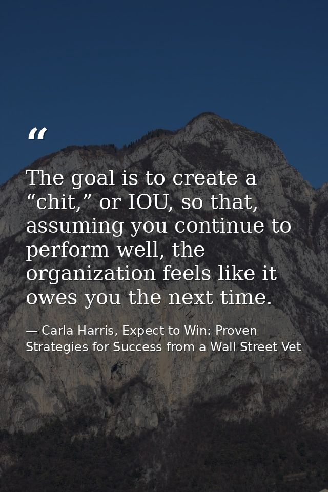 The goal is to create a “chit,” or IOU, so that, assuming you continue to perform well, the organization feels like it o — Carla Harris, Expect to Win: Proven Strategies for Success from a Wall Street Vet