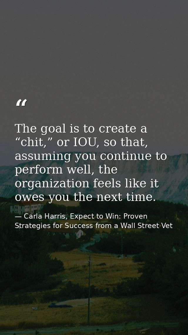 The goal is to create a “chit,” or IOU, so that, assuming you continue to perform well, the organization feels like it o — Carla Harris, Expect to Win: Proven Strategies for Success from a Wall Street Vet