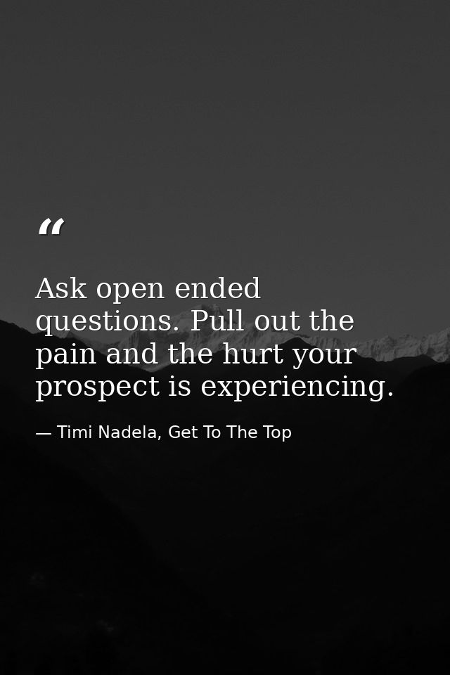 Ask open ended questions. Pull out the pain and the hurt your prospect is experiencing. — Timi Nadela, Get To The Top