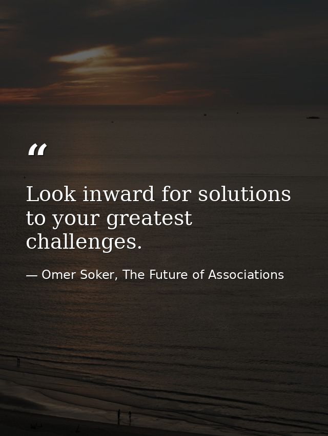 Look inward for solutions to your greatest challenges. — Omer Soker, The Future of Associations