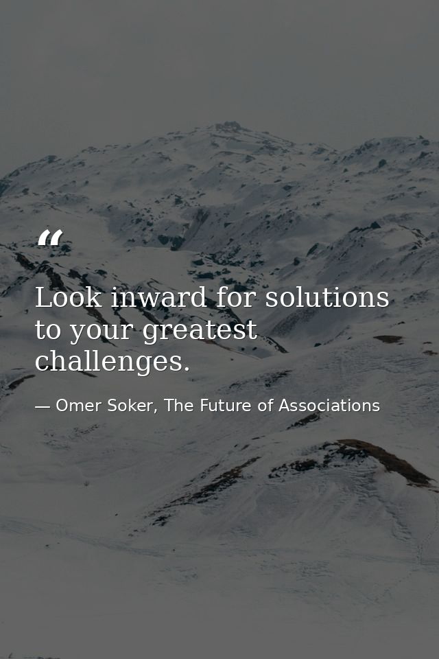 Look inward for solutions to your greatest challenges. — Omer Soker, The Future of Associations