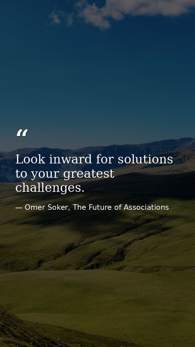 Look inward for solutions to your greatest challenges. — Omer Soker, The Future of Associations