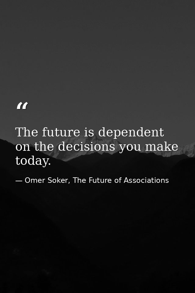 The future is dependent on the decisions you make today. — Omer Soker, The Future of Associations