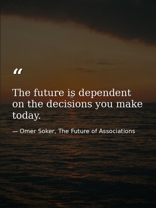 The future is dependent on the decisions you make today. — Omer Soker, The Future of Associations