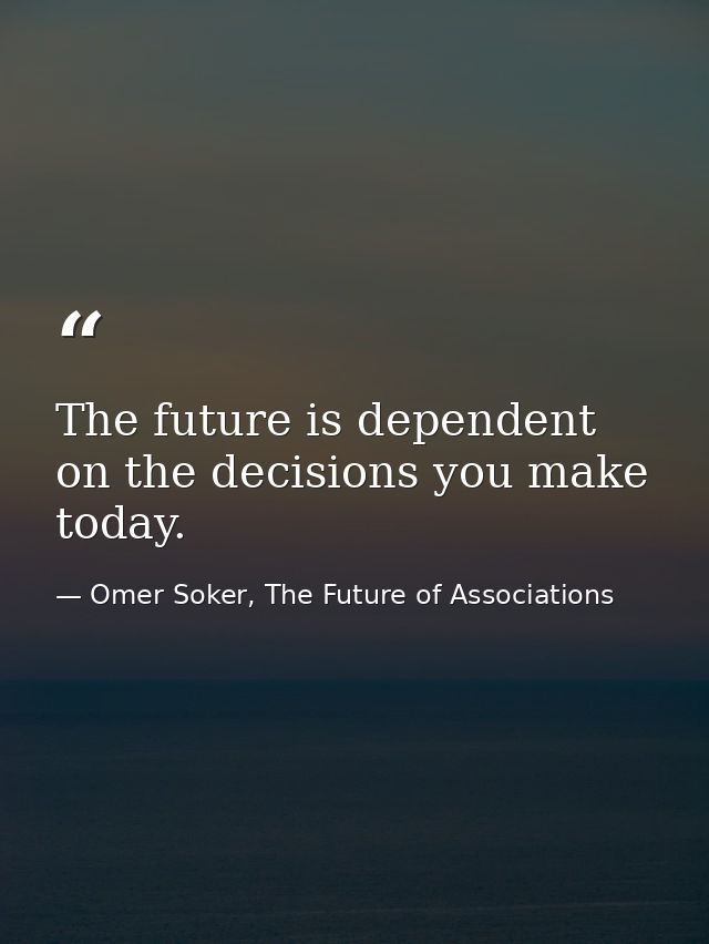 The future is dependent on the decisions you make today. — Omer Soker, The Future of Associations