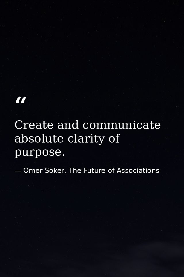 Create and communicate absolute clarity of purpose. — Omer Soker, The Future of Associations