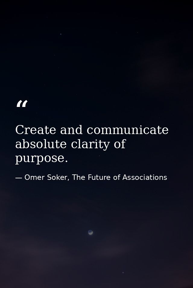 Create and communicate absolute clarity of purpose. — Omer Soker, The Future of Associations