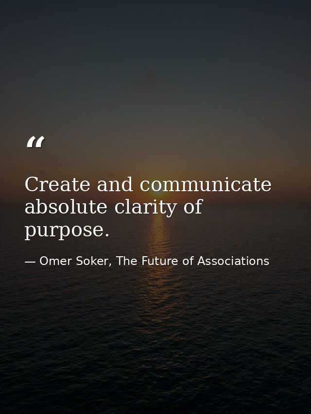 Create and communicate absolute clarity of purpose. — Omer Soker, The Future of Associations