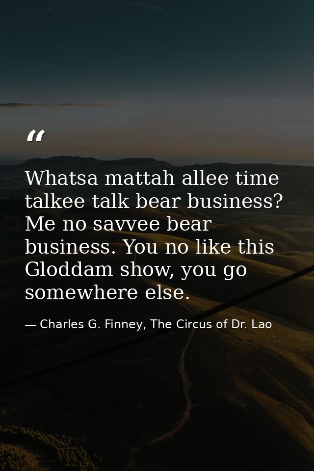 Whatsa mattah allee time talkee talk bear business? Me no savvee bear business. You no like this Gloddam show, you go so — Charles G. Finney, The Circus of Dr. Lao