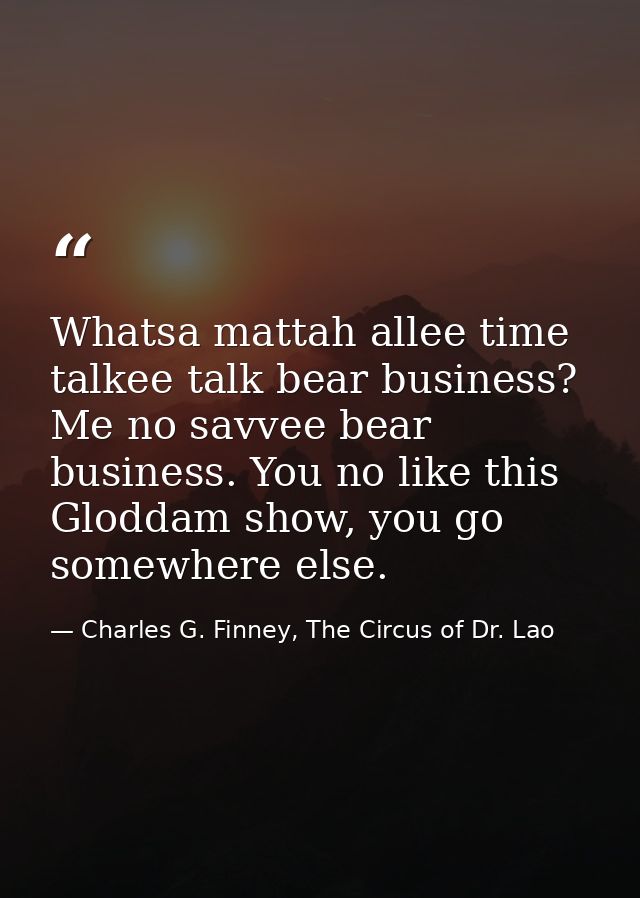 Whatsa mattah allee time talkee talk bear business? Me no savvee bear business. You no like this Gloddam show, you go so — Charles G. Finney, The Circus of Dr. Lao