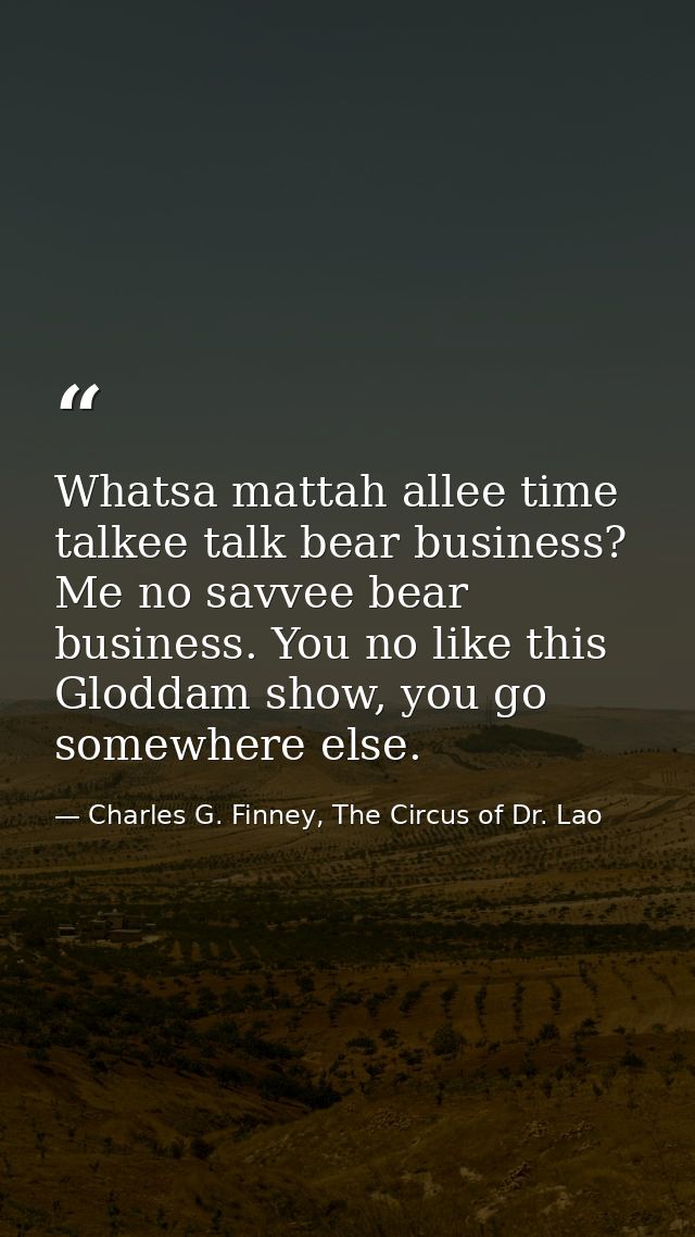 Whatsa mattah allee time talkee talk bear business? Me no savvee bear business. You no like this Gloddam show, you go so — Charles G. Finney, The Circus of Dr. Lao