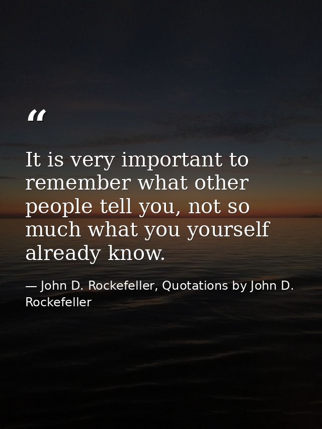 It is very important to remember what other people tell you, not so much what you yourself already know. — John D. Rockefeller, Quotations by John D. Rockefeller