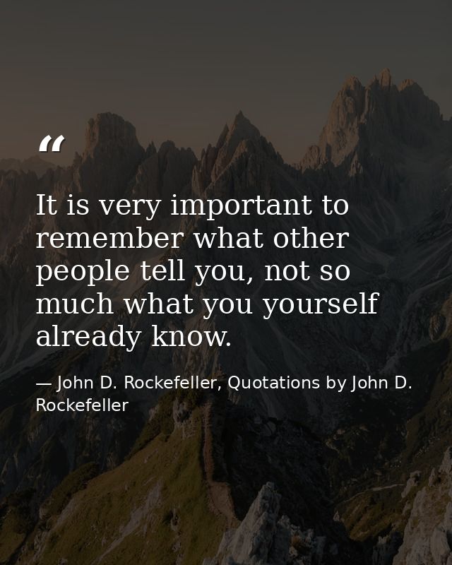 It is very important to remember what other people tell you, not so much what you yourself already know. — John D. Rockefeller, Quotations by John D. Rockefeller