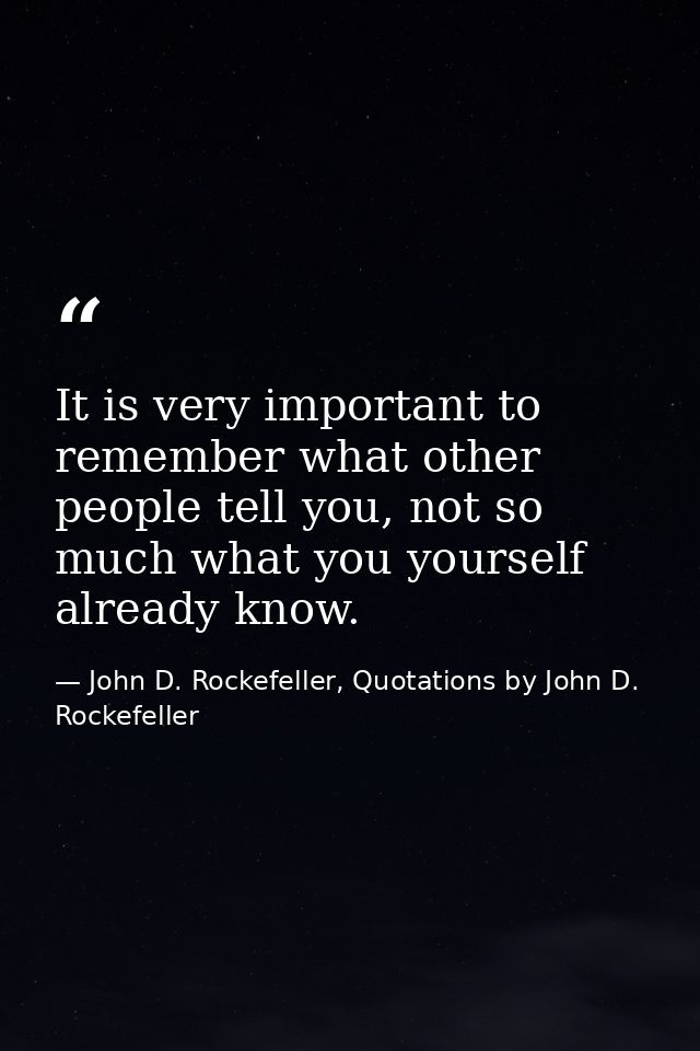 It is very important to remember what other people tell you, not so much what you yourself already know. — John D. Rockefeller, Quotations by John D. Rockefeller