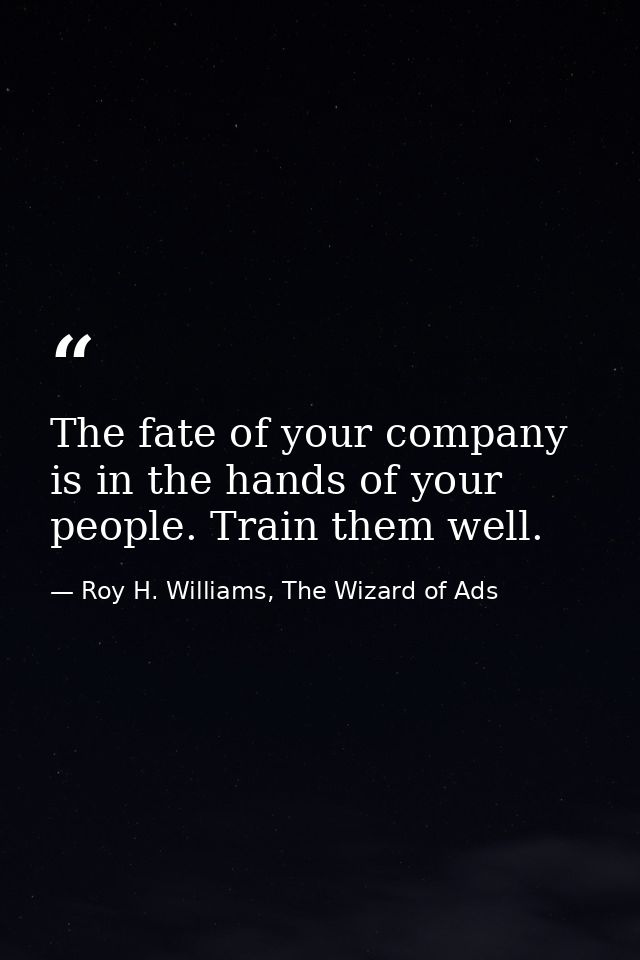 The fate of your company is in the hands of your people. Train them well. — Roy H. Williams, The Wizard of Ads