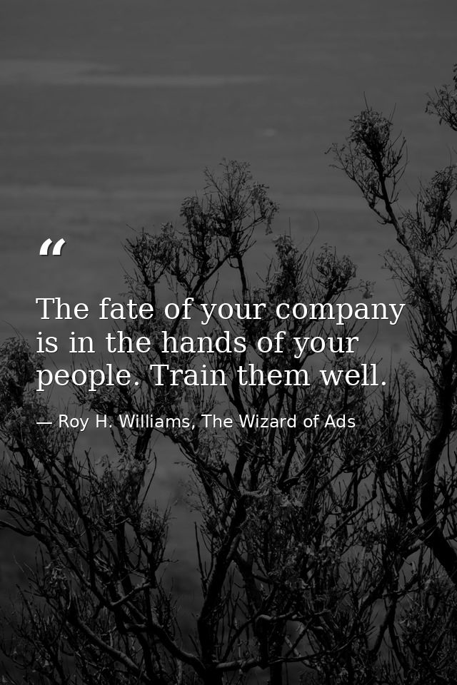 The fate of your company is in the hands of your people. Train them well. — Roy H. Williams, The Wizard of Ads
