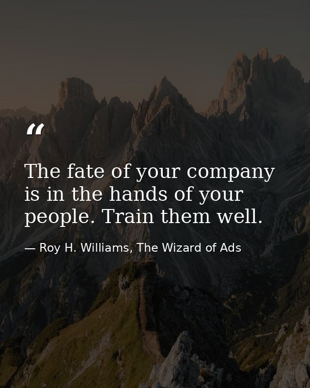 The fate of your company is in the hands of your people. Train them well. — Roy H. Williams, The Wizard of Ads