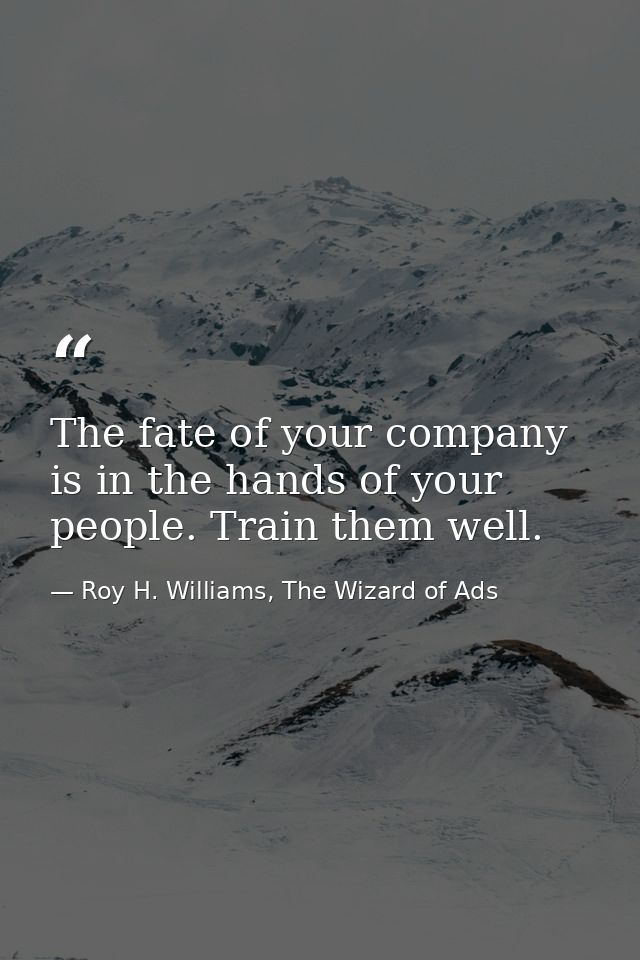 The fate of your company is in the hands of your people. Train them well. — Roy H. Williams, The Wizard of Ads
