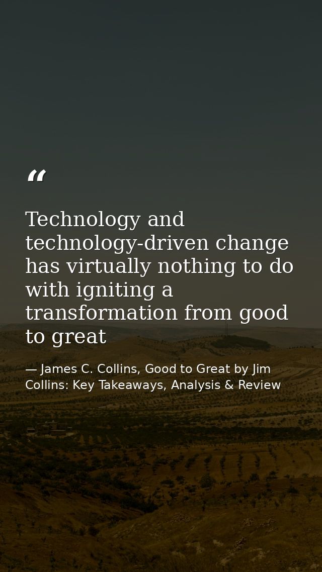 Technology and technology-driven change has virtually nothing to do with igniting a transformation from good to great — James C. Collins, Good to Great by Jim Collins: Key Takeaways, Analysis & Review
