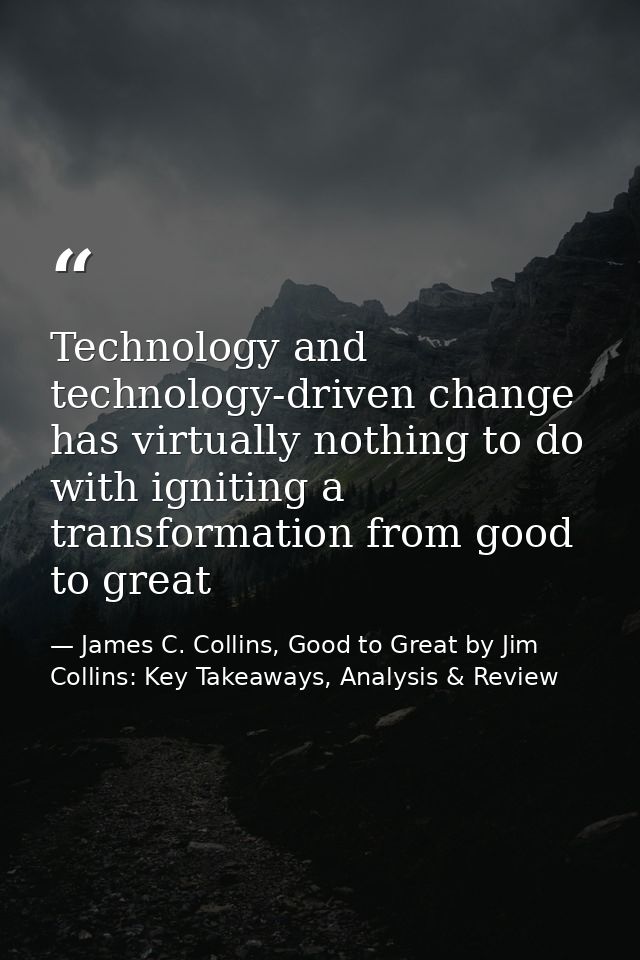 Technology and technology-driven change has virtually nothing to do with igniting a transformation from good to great — James C. Collins, Good to Great by Jim Collins: Key Takeaways, Analysis & Review