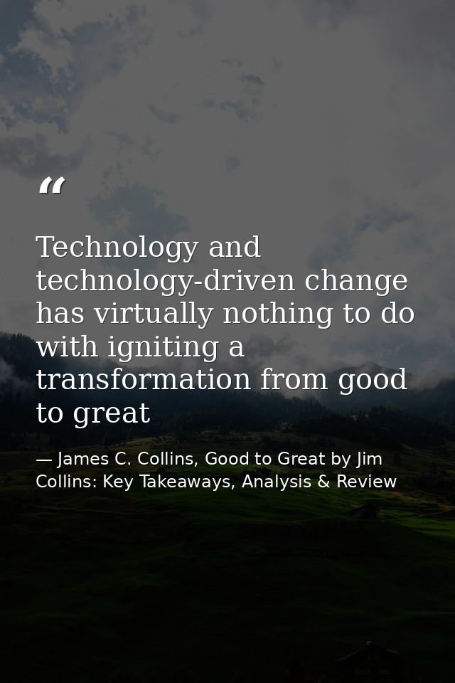 Technology and technology-driven change has virtually nothing to do with igniting a transformation from good to great — James C. Collins, Good to Great by Jim Collins: Key Takeaways, Analysis & Review