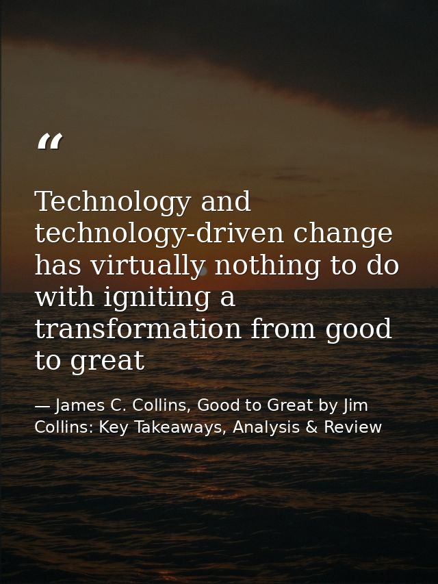 Technology and technology-driven change has virtually nothing to do with igniting a transformation from good to great — James C. Collins, Good to Great by Jim Collins: Key Takeaways, Analysis & Review