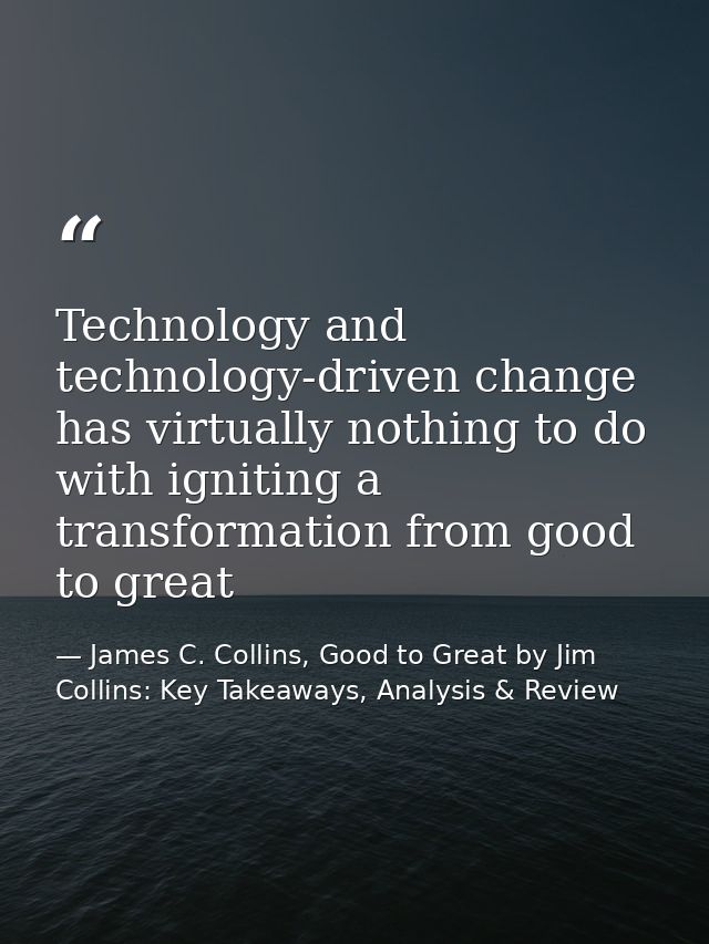 Technology and technology-driven change has virtually nothing to do with igniting a transformation from good to great — James C. Collins, Good to Great by Jim Collins: Key Takeaways, Analysis & Review