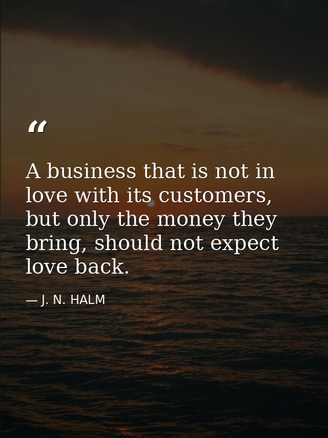 A business that is not in love with its customers, but only the money they bring, should not expect love back. — J. N. HALM