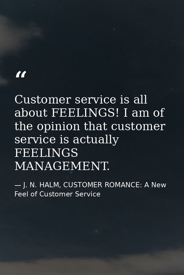 Customer service is all about FEELINGS! I am of the opinion that customer service is actually FEELINGS MANAGEMENT. — J. N. HALM, CUSTOMER ROMANCE: A New Feel of Customer Service