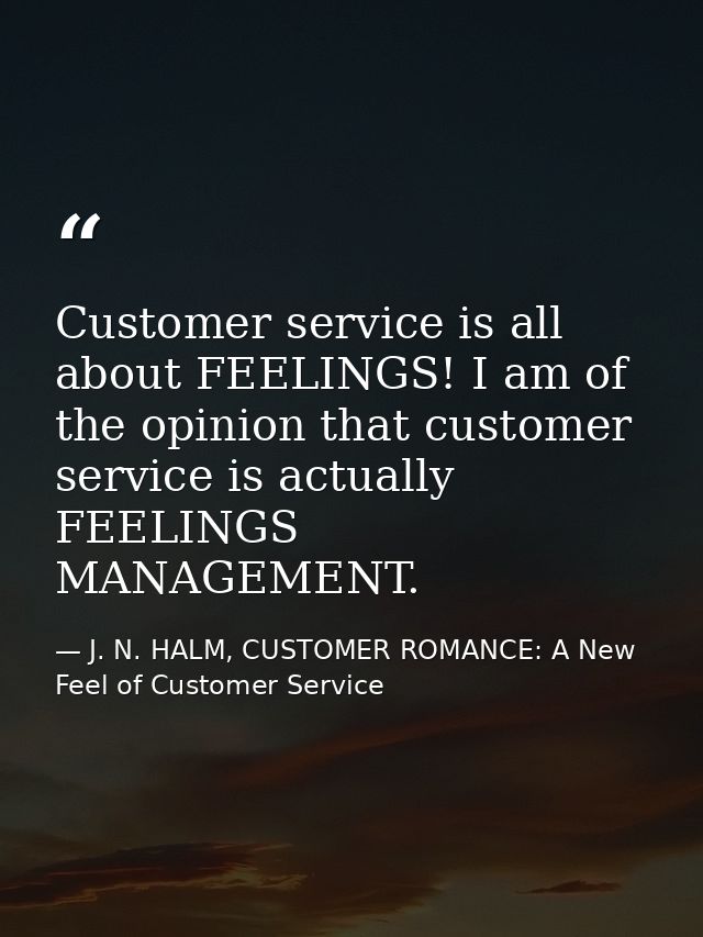 Customer service is all about FEELINGS! I am of the opinion that customer service is actually FEELINGS MANAGEMENT. — J. N. HALM, CUSTOMER ROMANCE: A New Feel of Customer Service