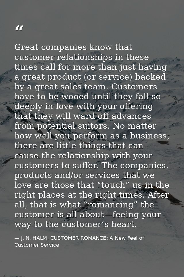 Great companies know that customer relationships in these times call for more than just having a great product (or servi — J. N. HALM, CUSTOMER ROMANCE: A New Feel of Customer Service