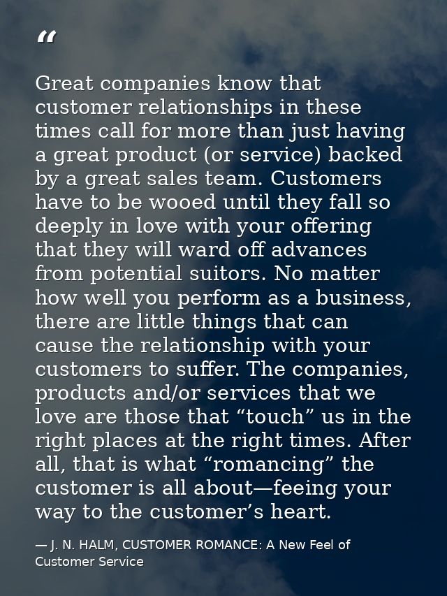 Great companies know that customer relationships in these times call for more than just having a great product (or servi — J. N. HALM, CUSTOMER ROMANCE: A New Feel of Customer Service
