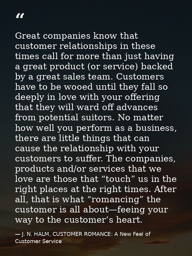 Great companies know that customer relationships in these times call for more than just having a great product (or servi — J. N. HALM, CUSTOMER ROMANCE: A New Feel of Customer Service