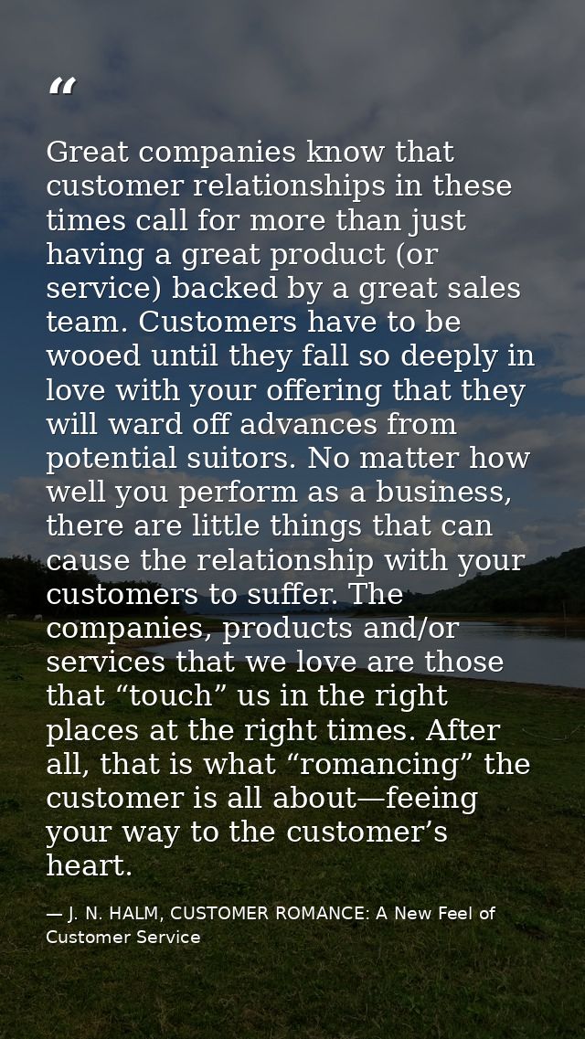 Great companies know that customer relationships in these times call for more than just having a great product (or servi — J. N. HALM, CUSTOMER ROMANCE: A New Feel of Customer Service