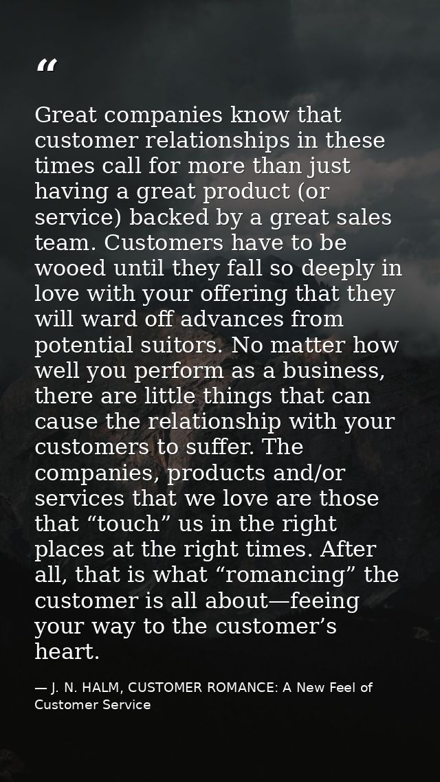 Great companies know that customer relationships in these times call for more than just having a great product (or servi — J. N. HALM, CUSTOMER ROMANCE: A New Feel of Customer Service