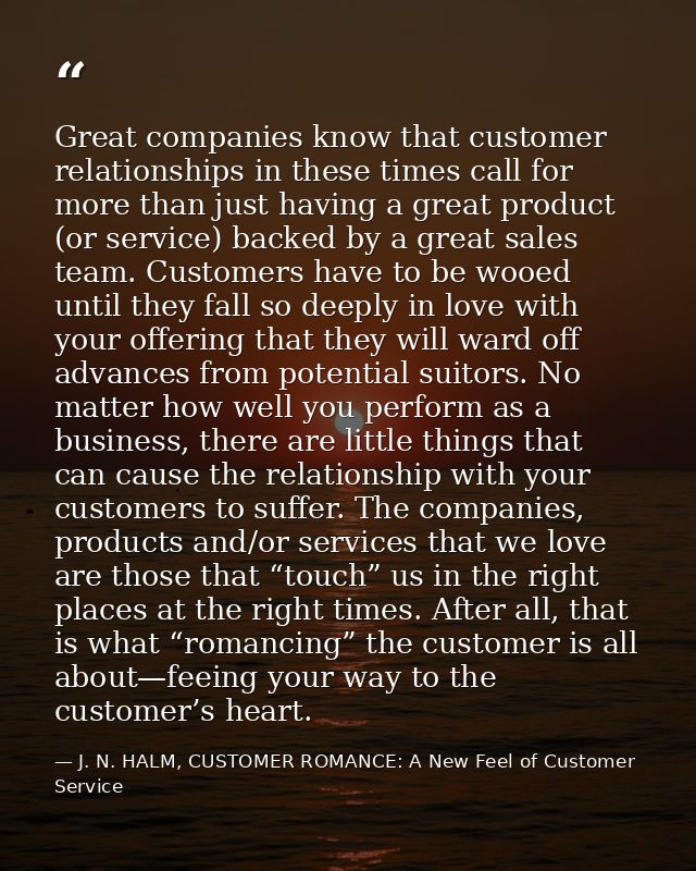 Great companies know that customer relationships in these times call for more than just having a great product (or servi — J. N. HALM, CUSTOMER ROMANCE: A New Feel of Customer Service