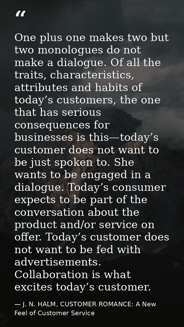 One plus one makes two but two monologues do not make a dialogue. Of all the traits, characteristics, attributes and hab — J. N. HALM, CUSTOMER ROMANCE: A New Feel of Customer Service