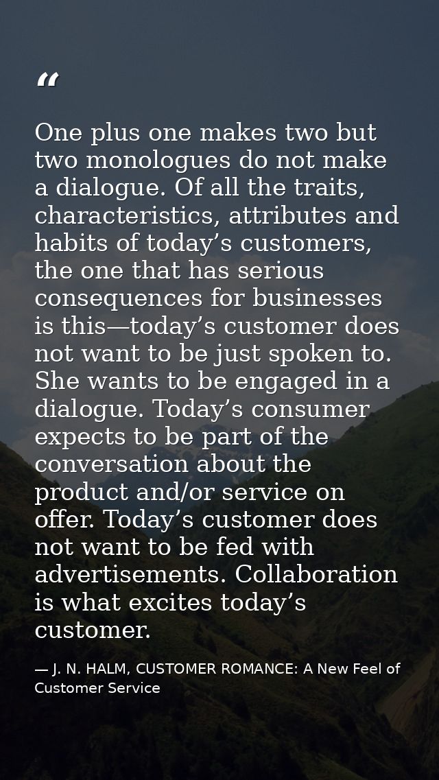 One plus one makes two but two monologues do not make a dialogue. Of all the traits, characteristics, attributes and hab — J. N. HALM, CUSTOMER ROMANCE: A New Feel of Customer Service