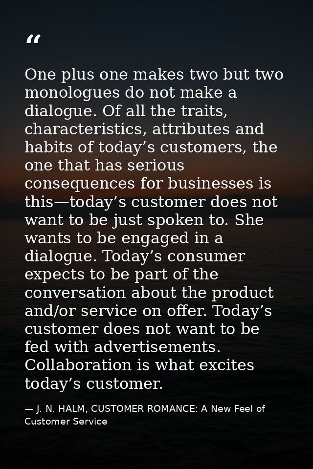 One plus one makes two but two monologues do not make a dialogue. Of all the traits, characteristics, attributes and hab — J. N. HALM, CUSTOMER ROMANCE: A New Feel of Customer Service