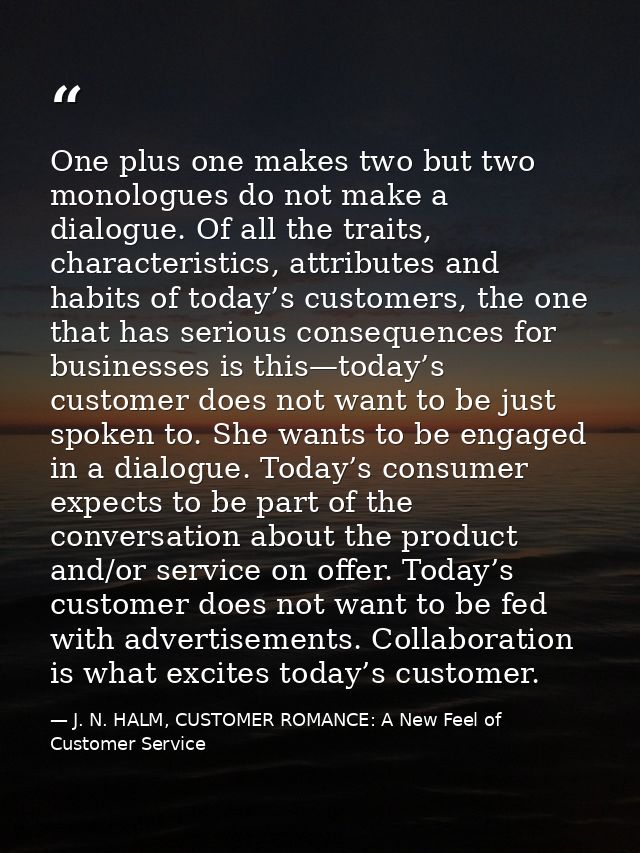 One plus one makes two but two monologues do not make a dialogue. Of all the traits, characteristics, attributes and hab — J. N. HALM, CUSTOMER ROMANCE: A New Feel of Customer Service