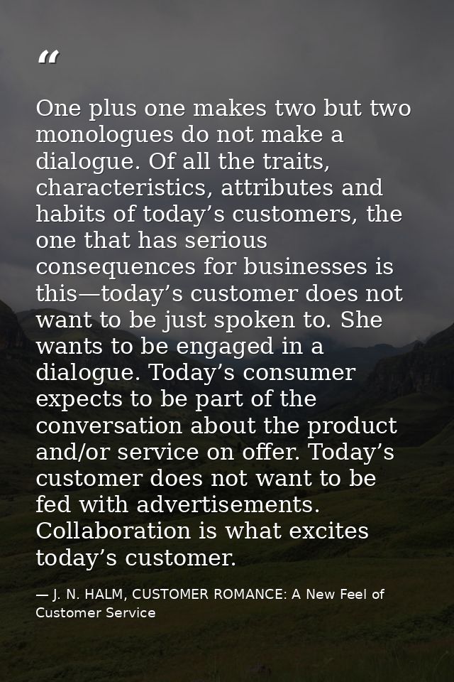 One plus one makes two but two monologues do not make a dialogue. Of all the traits, characteristics, attributes and hab — J. N. HALM, CUSTOMER ROMANCE: A New Feel of Customer Service
