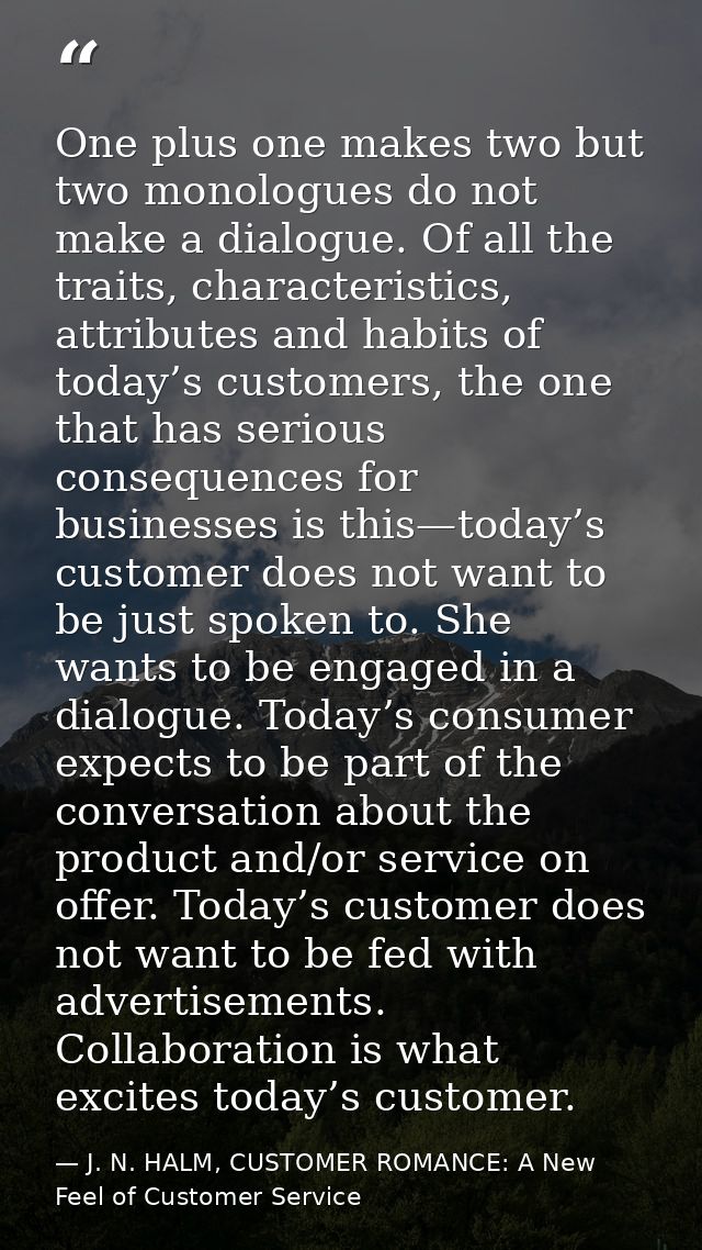 One plus one makes two but two monologues do not make a dialogue. Of all the traits, characteristics, attributes and hab — J. N. HALM, CUSTOMER ROMANCE: A New Feel of Customer Service