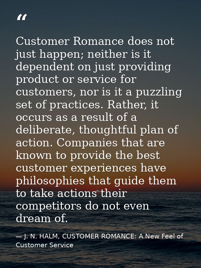 Customer Romance does not just happen; neither is it dependent on just providing product or service for customers, nor i — J. N. HALM, CUSTOMER ROMANCE: A New Feel of Customer Service