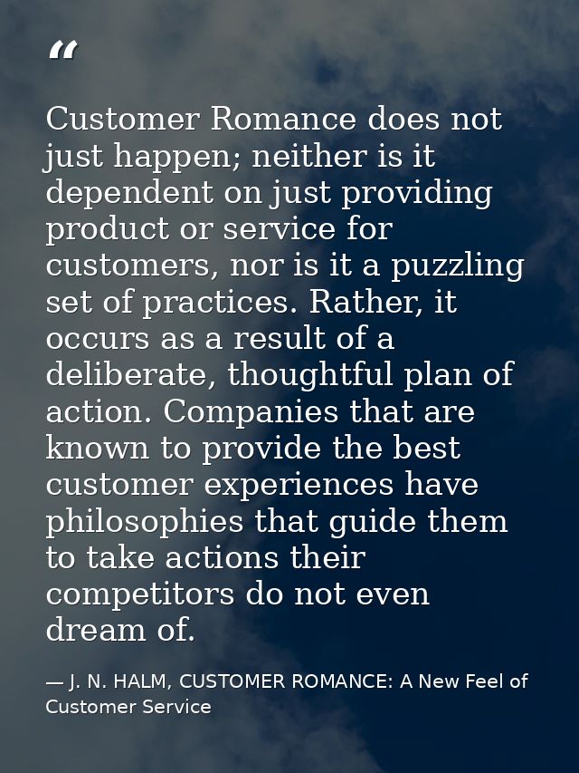 Customer Romance does not just happen; neither is it dependent on just providing product or service for customers, nor i — J. N. HALM, CUSTOMER ROMANCE: A New Feel of Customer Service