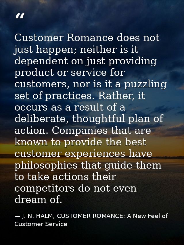Customer Romance does not just happen; neither is it dependent on just providing product or service for customers, nor i — J. N. HALM, CUSTOMER ROMANCE: A New Feel of Customer Service