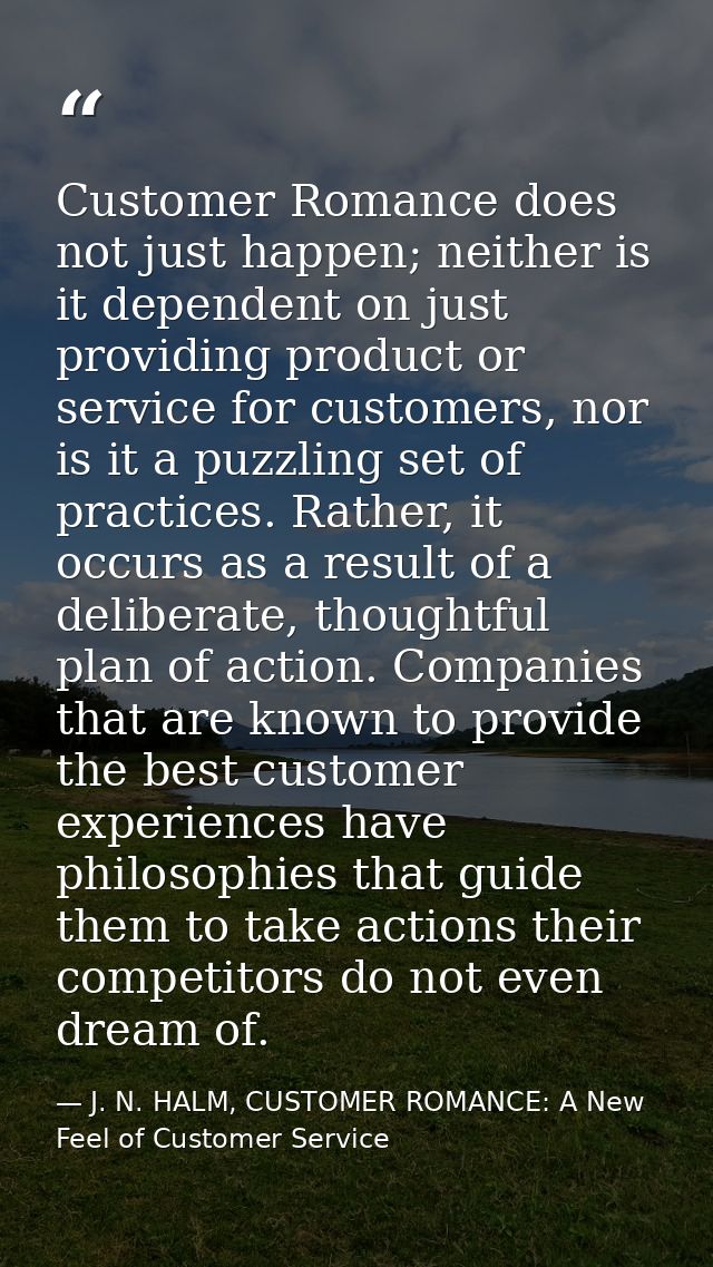 Customer Romance does not just happen; neither is it dependent on just providing product or service for customers, nor i — J. N. HALM, CUSTOMER ROMANCE: A New Feel of Customer Service